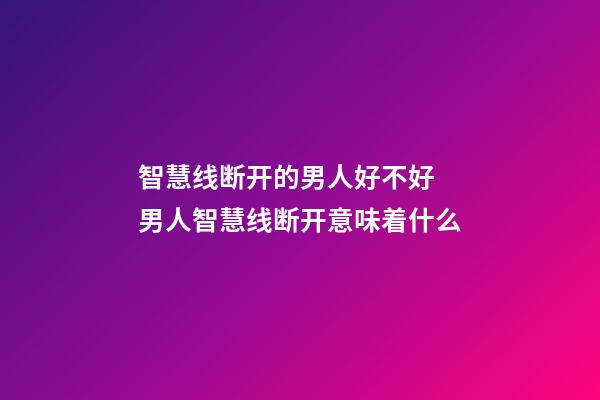 智慧线断开的男人好不好 男人智慧线断开意味着什么
